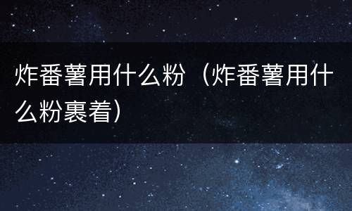 炸番薯用什么粉（炸番薯用什么粉裹着）