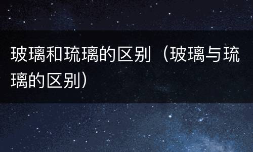 玻璃和琉璃的区别（玻璃与琉璃的区别）