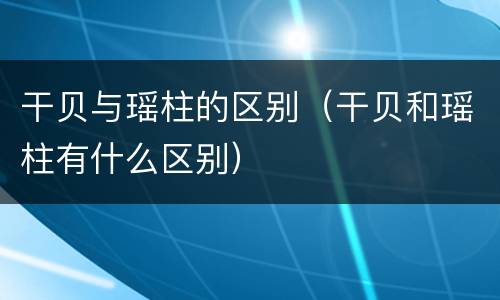干贝与瑶柱的区别（干贝和瑶柱有什么区别）