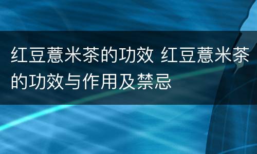 红豆薏米茶的功效 红豆薏米茶的功效与作用及禁忌