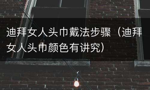 迪拜女人头巾戴法步骤（迪拜女人头巾颜色有讲究）