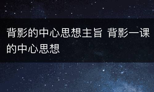 背影的中心思想主旨 背影一课的中心思想