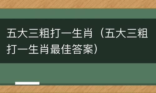 五大三粗打一生肖（五大三粗打一生肖最佳答案）