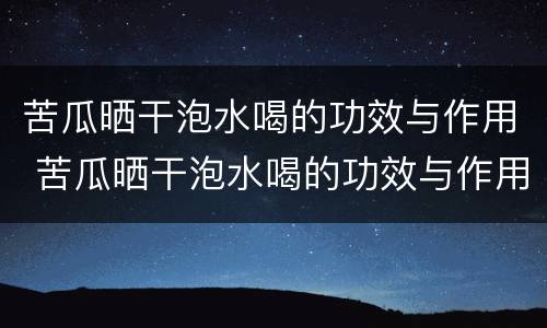 苦瓜晒干泡水喝的功效与作用 苦瓜晒干泡水喝的功效与作用是什么