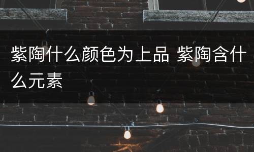 紫陶什么颜色为上品 紫陶含什么元素