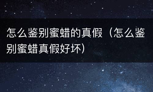 怎么鉴别蜜蜡的真假（怎么鉴别蜜蜡真假好坏）