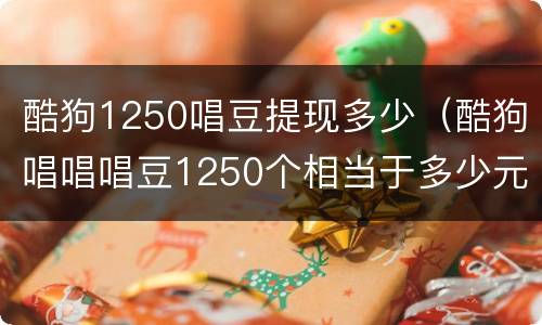 酷狗1250唱豆提现多少（酷狗唱唱唱豆1250个相当于多少元）