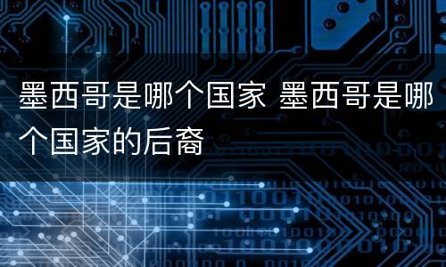 墨西哥是哪个国家 墨西哥是哪个国家的后裔