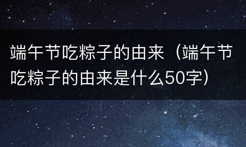 端午节吃粽子的由来（端午节吃粽子的由来是什么50字）