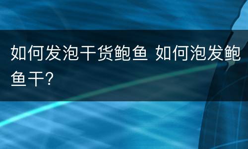 如何发泡干货鲍鱼 如何泡发鲍鱼干?