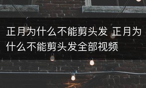 正月为什么不能剪头发 正月为什么不能剪头发全部视频