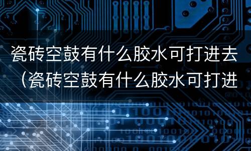 瓷砖空鼓有什么胶水可打进去（瓷砖空鼓有什么胶水可打进去的）