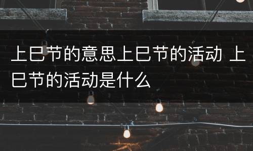 上巳节的意思上巳节的活动 上巳节的活动是什么