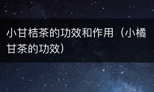小甘桔茶的功效和作用（小橘甘茶的功效）