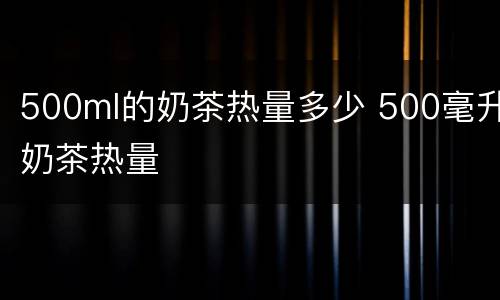 500ml的奶茶热量多少 500毫升奶茶热量