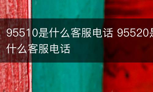 95510是什么客服电话 95520是什么客服电话