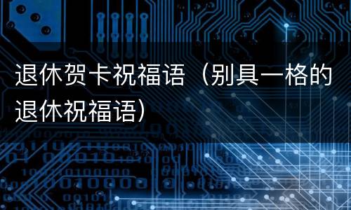 退休贺卡祝福语（别具一格的退休祝福语）