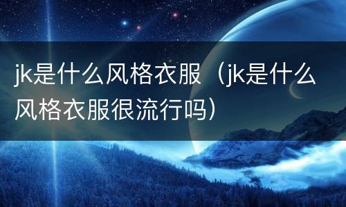 jk是什么风格衣服（jk是什么风格衣服很流行吗）