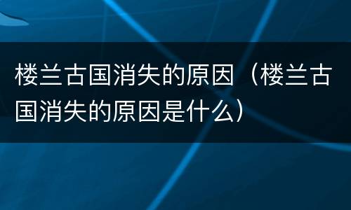 楼兰古国消失的原因（楼兰古国消失的原因是什么）