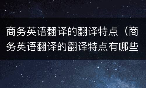 商务英语翻译的翻译特点（商务英语翻译的翻译特点有哪些）
