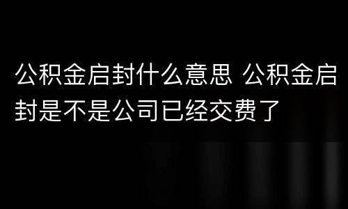 公积金启封什么意思 公积金启封是不是公司已经交费了