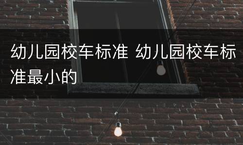 幼儿园校车标准 幼儿园校车标准最小的