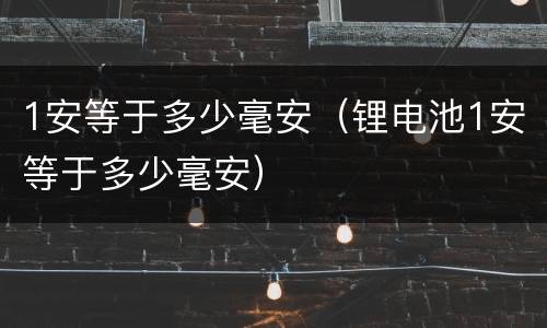 1安等于多少毫安（锂电池1安等于多少毫安）
