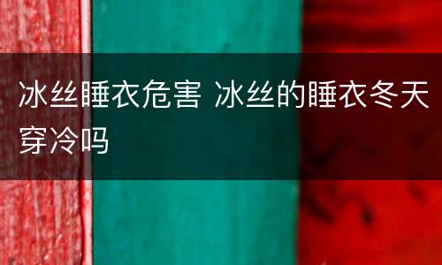 冰丝睡衣危害 冰丝的睡衣冬天穿冷吗