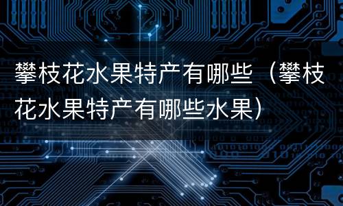 攀枝花水果特产有哪些（攀枝花水果特产有哪些水果）