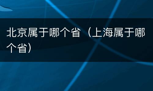 北京属于哪个省（上海属于哪个省）
