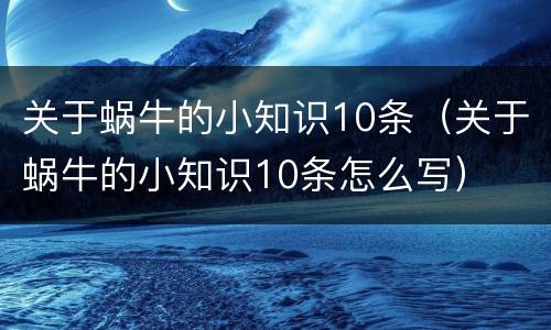 关于蜗牛的小知识10条（关于蜗牛的小知识10条怎么写）