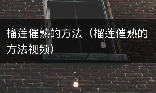 榴莲催熟的方法（榴莲催熟的方法视频）