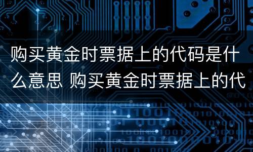 购买黄金时票据上的代码是什么意思 购买黄金时票据上的代码是什么意思啊