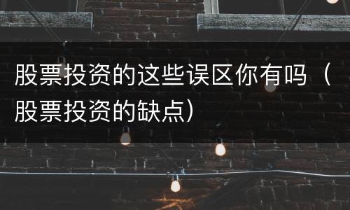 股票投资的这些误区你有吗（股票投资的缺点）