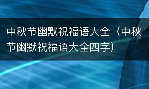 中秋节幽默祝福语大全（中秋节幽默祝福语大全四字）