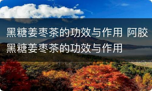 黑糖姜枣茶的功效与作用 阿胶黑糖姜枣茶的功效与作用