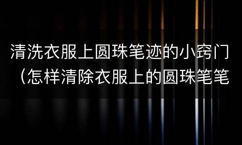 清洗衣服上圆珠笔迹的小窍门（怎样清除衣服上的圆珠笔笔迹）