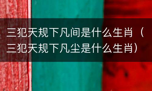 三犯天规下凡间是什么生肖（三犯天规下凡尘是什么生肖）