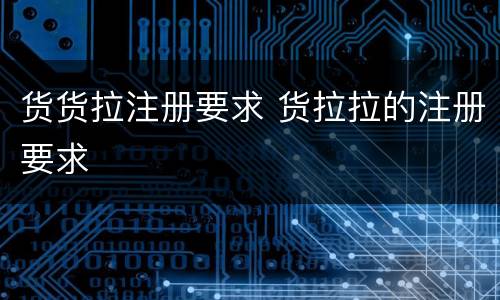货货拉注册要求 货拉拉的注册要求