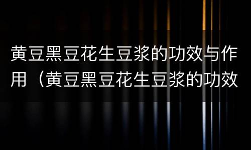 黄豆黑豆花生豆浆的功效与作用（黄豆黑豆花生豆浆的功效与作用是什么）