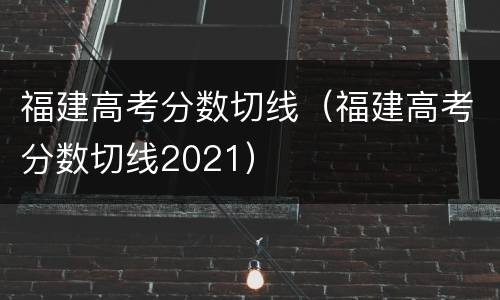 福建高考分数切线（福建高考分数切线2021）
