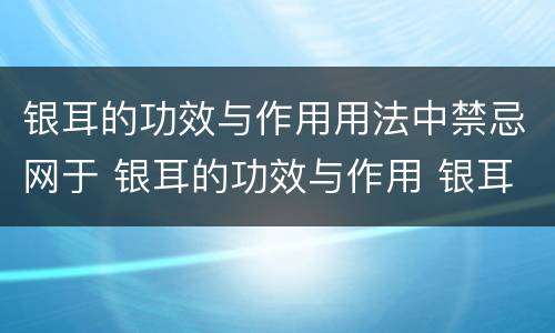 银耳的功效与作用用法中禁忌网于 银耳的功效与作用 银耳的食用禁忌有哪些