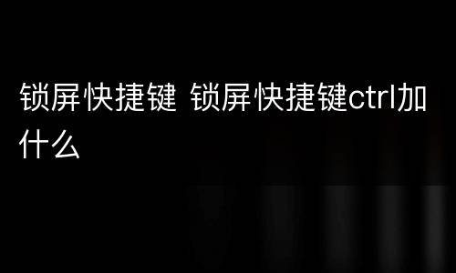 锁屏快捷键 锁屏快捷键ctrl加什么