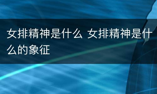 女排精神是什么 女排精神是什么的象征