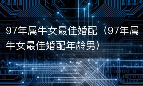 97年属牛女最佳婚配(97年属牛女最佳婚配年龄男) 97年属牛女最佳婚配(97年属牛女最佳婚配年龄男)