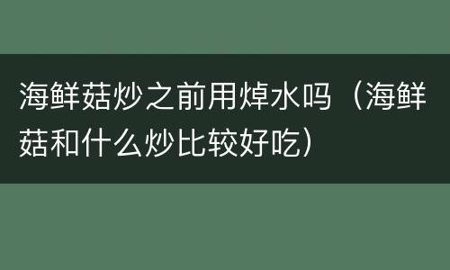 海鲜菇炒之前用焯水吗（海鲜菇和什么炒比较好吃）