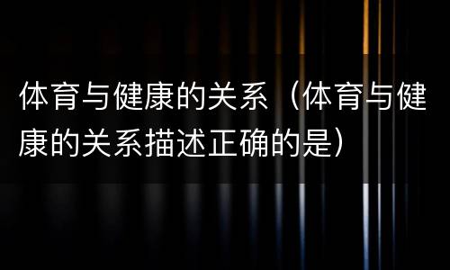 体育与健康的关系（体育与健康的关系描述正确的是）