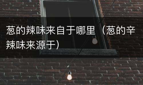 葱的辣味来自于哪里（葱的辛辣味来源于）