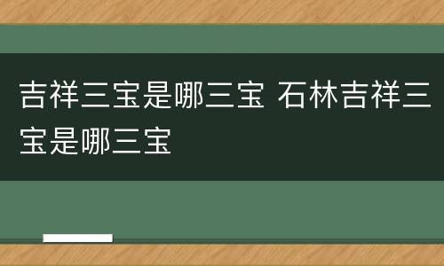 吉祥三宝是哪三宝 石林吉祥三宝是哪三宝