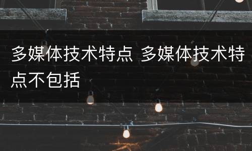多媒体技术特点 多媒体技术特点不包括
